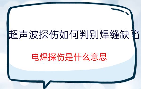 超声波探伤如何判别焊缝缺陷 电焊探伤是什么意思？